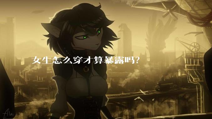 女生怎么穿才算暴露吗？