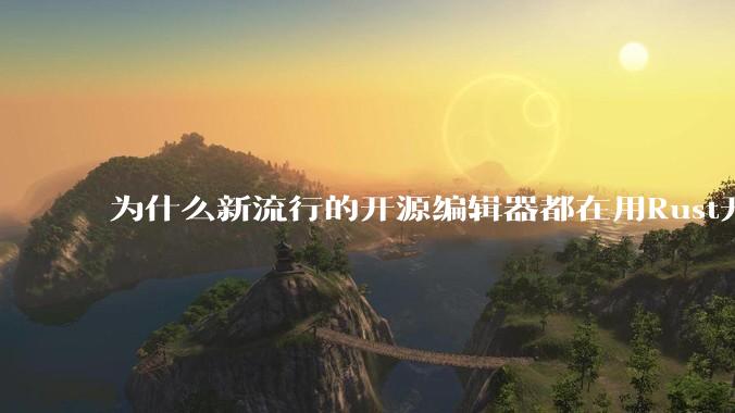 为什么新流行的开源编辑器都在用Rust开发？