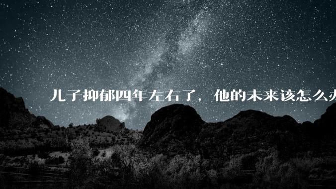 儿子抑郁四年左右了，他的未来该怎么办？